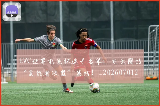 EWC世界电竞杯选手名单：电竞圈的“复仇者联盟”集结！_20260701214200
