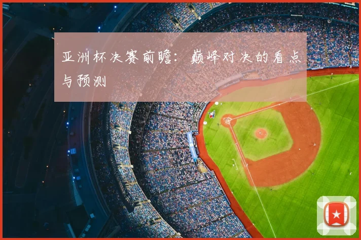 亚洲杯决赛前瞻：巅峰对决的看点与预测