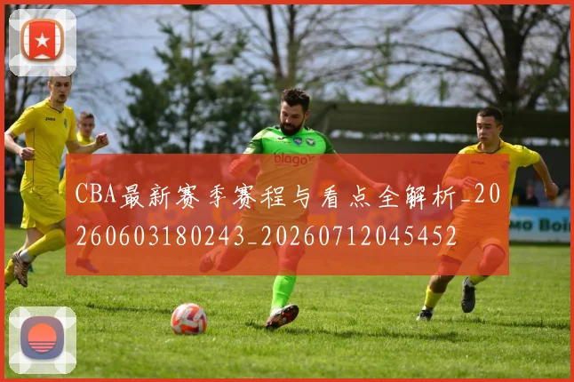 CBA最新赛季赛程与看点全解析_20260603180243_20260712045452