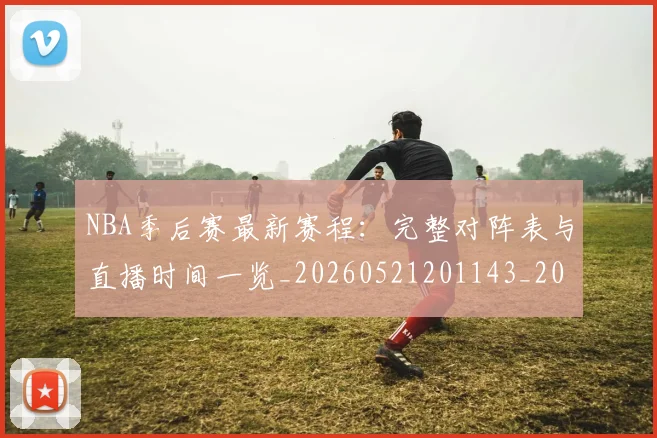 NBA季后赛最新赛程：完整对阵表与直播时间一览_20260521201143_20260702165134_20260714211926