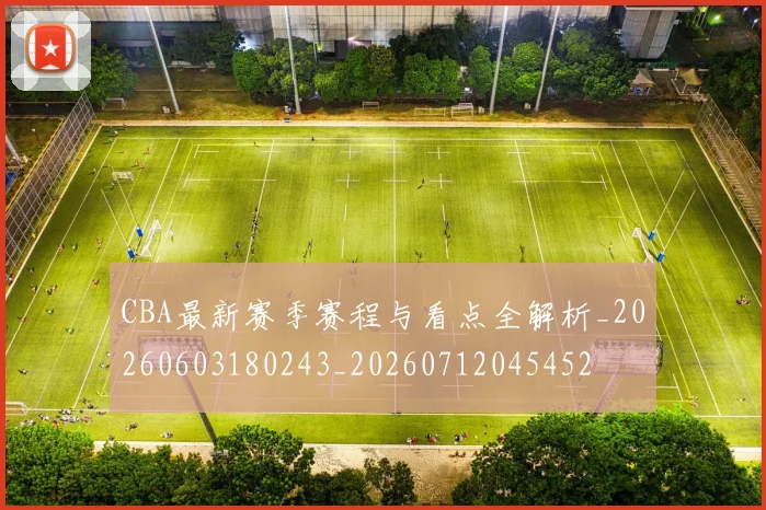 CBA最新赛季赛程与看点全解析_20260603180243_20260712045452