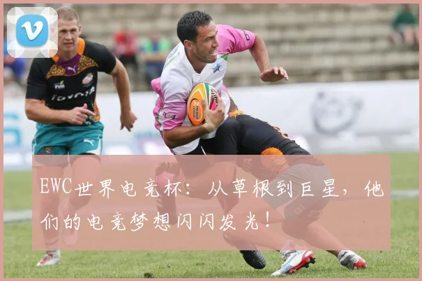 EWC世界电竞杯：从草根到巨星，他们的电竞梦想闪闪发光！