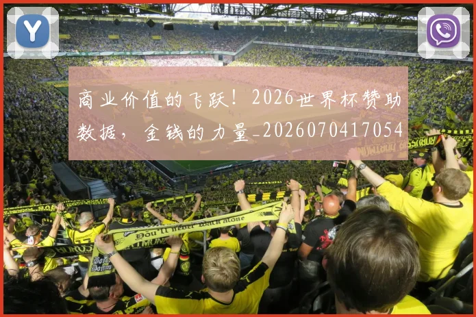 商业价值的飞跃!2026世界杯赞助数据,金钱的力量_20260704170541_20260722145655