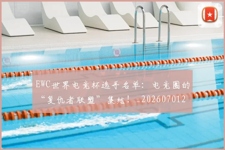 EWC世界电竞杯选手名单:电竞圈的“复仇者联盟”集结!_20260701214200