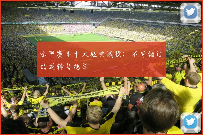 法甲赛季十大经典战役：不可错过的逆转与绝杀