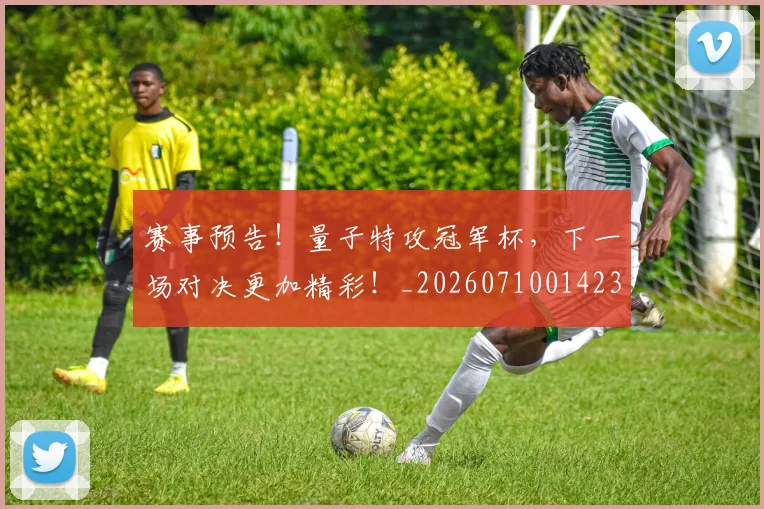 赛事预告！量子特攻冠军杯，下一场对决更加精彩！_20260710014236