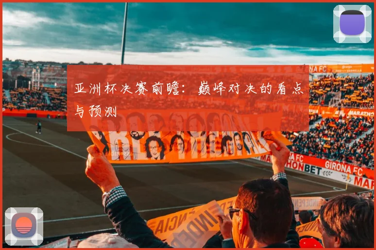 亚洲杯决赛前瞻:巅峰对决的看点与预测