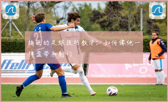 梅西的足球技巧教学：如何像他一样盘带和射门