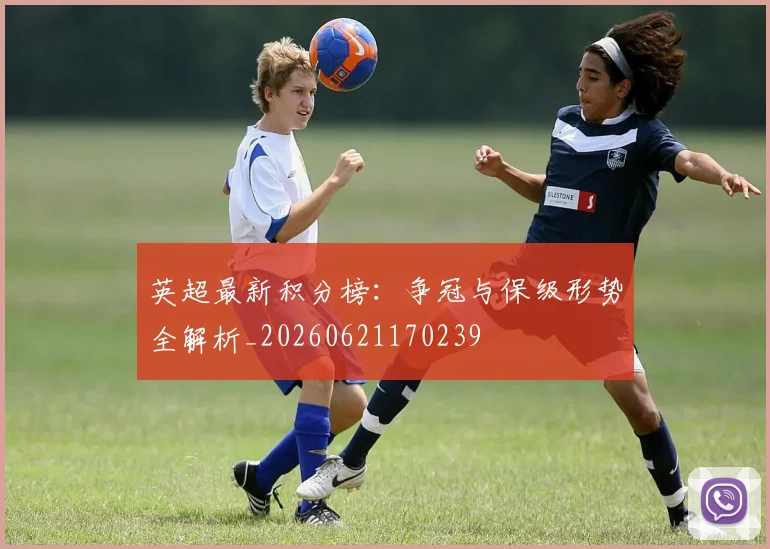 英超最新积分榜:争冠与保级形势全解析_20260621170239