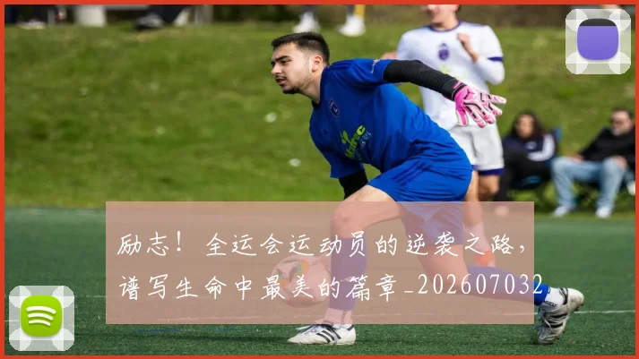 励志！全运会运动员的逆袭之路，谱写生命中最美的篇章_20260703220610