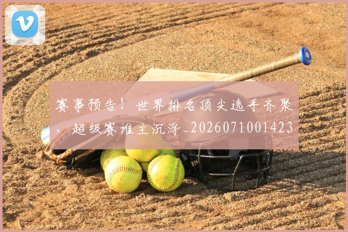 赛事预告!世界排名顶尖选手齐聚,超级赛谁主沉浮_20260710014235