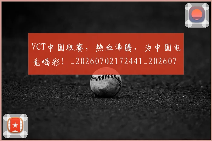 VCT中国联赛，热血沸腾，为中国电竞喝彩！_20260702172441_20260715182337