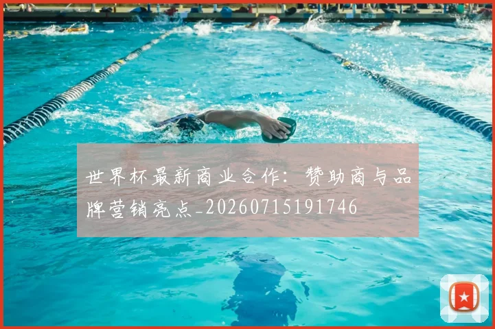 世界杯最新商业合作：赞助商与品牌营销亮点_20260715191746