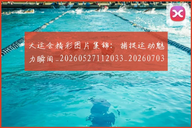 大运会精彩图片集锦：捕捉运动魅力瞬间_20260527112033_20260703225653