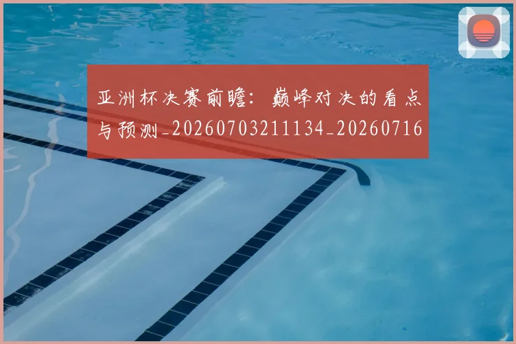 亚洲杯决赛前瞻:巅峰对决的看点与预测_20260703211134_20260716193535