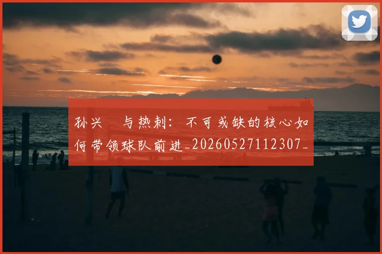 孙兴慜与热刺：不可或缺的核心如何带领球队前进_20260527112307_20260703233211