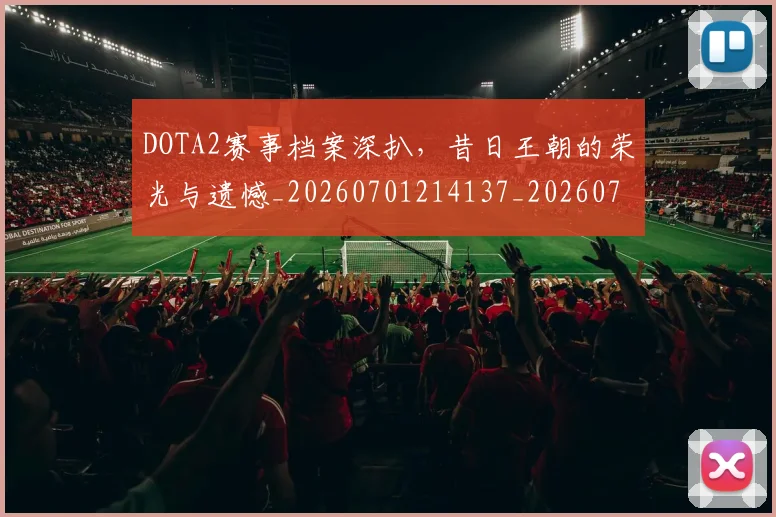 DOTA2赛事档案深扒,昔日王朝的荣光与遗憾_20260701214137_20260713232833