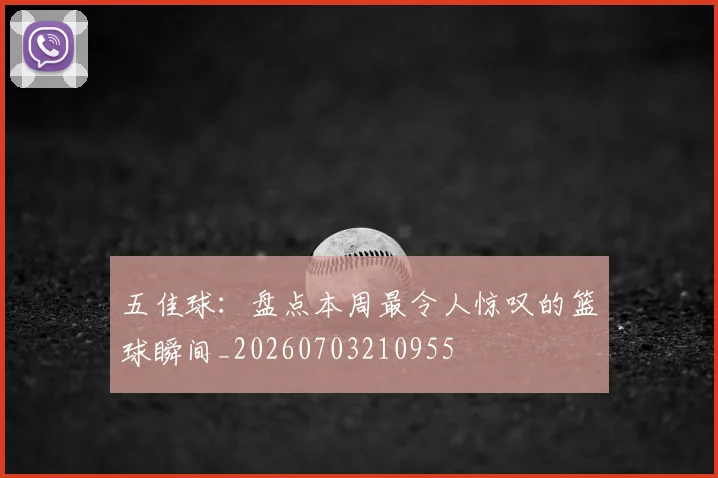 五佳球：盘点本周最令人惊叹的篮球瞬间_20260703210955