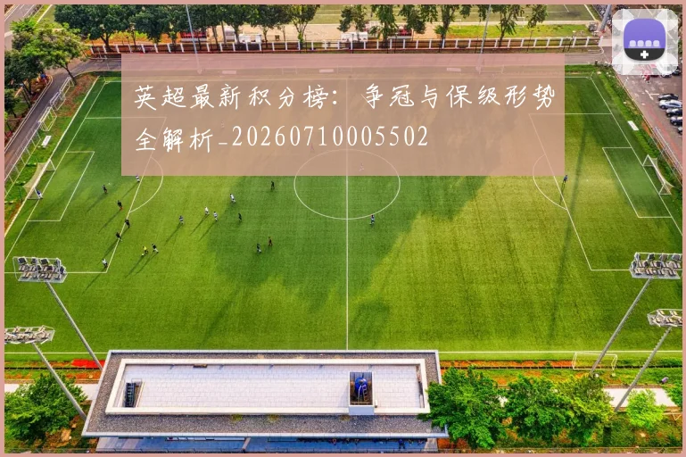 英超最新积分榜：争冠与保级形势全解析_20260710005502