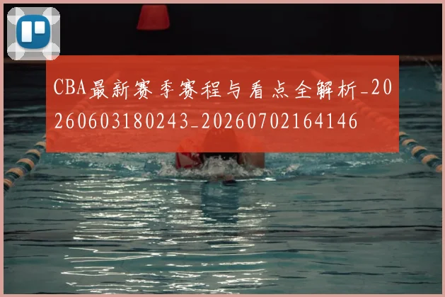 CBA最新赛季赛程与看点全解析_20260603180243_20260702164146