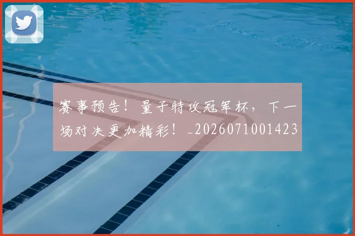 赛事预告！量子特攻冠军杯，下一场对决更加精彩！_20260710014236