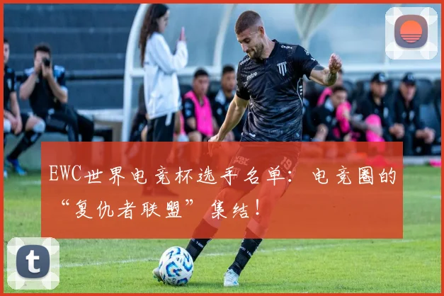 EWC世界电竞杯选手名单：电竞圈的“复仇者联盟”集结！