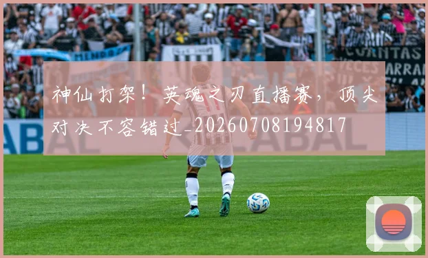神仙打架！英魂之刃直播赛，顶尖对决不容错过_20260708194817