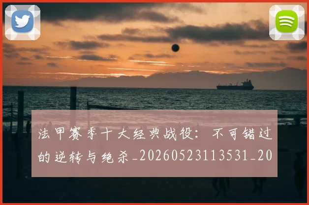 法甲赛季十大经典战役:不可错过的逆转与绝杀_20260523113531_20260707153900