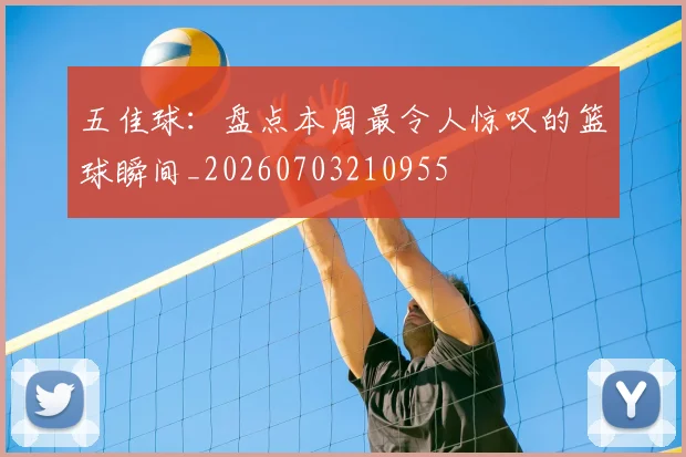 五佳球:盘点本周最令人惊叹的篮球瞬间_20260703210955