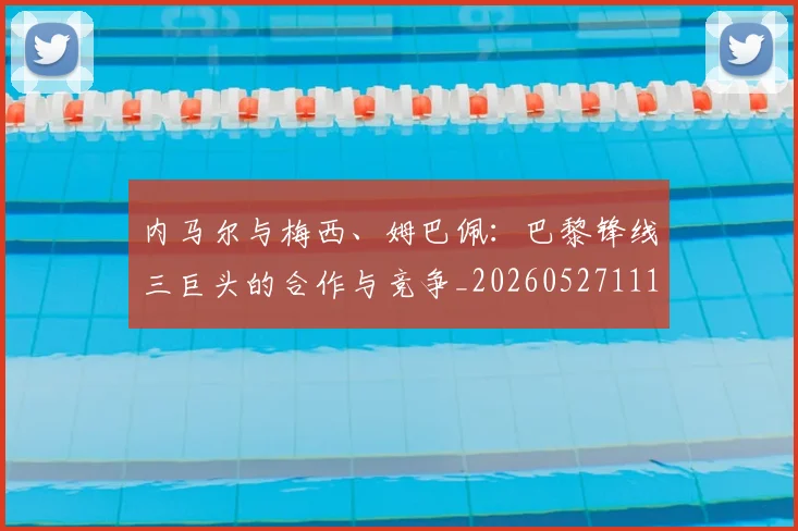 内马尔与梅西、姆巴佩：巴黎锋线三巨头的合作与竞争_20260527111752_20260703215119_20260718004831