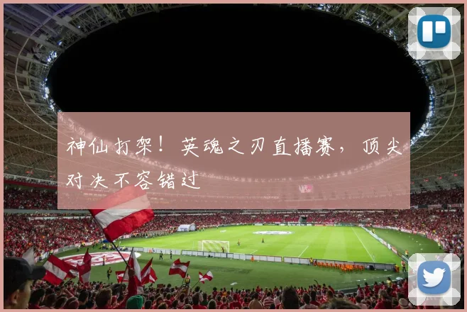 神仙打架!英魂之刃直播赛,顶尖对决不容错过