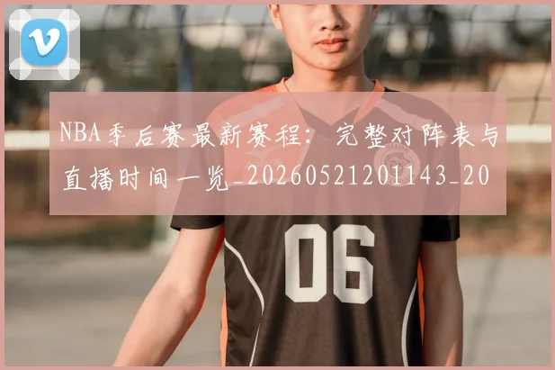 NBA季后赛最新赛程:完整对阵表与直播时间一览_20260521201143_20260714211924
