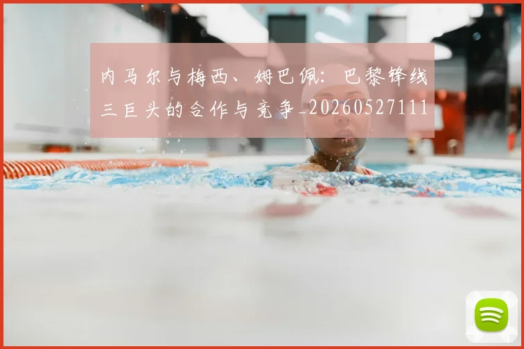 内马尔与梅西、姆巴佩:巴黎锋线三巨头的合作与竞争_20260527111752