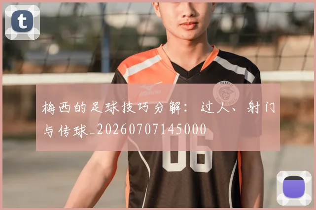 梅西的足球技巧分解：过人、射门与传球_20260707145000