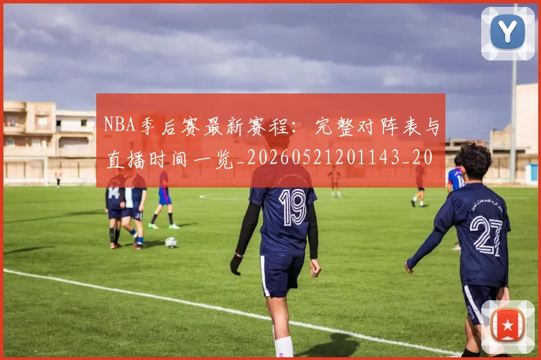 NBA季后赛最新赛程：完整对阵表与直播时间一览_20260521201143_20260702165134_20260714211926