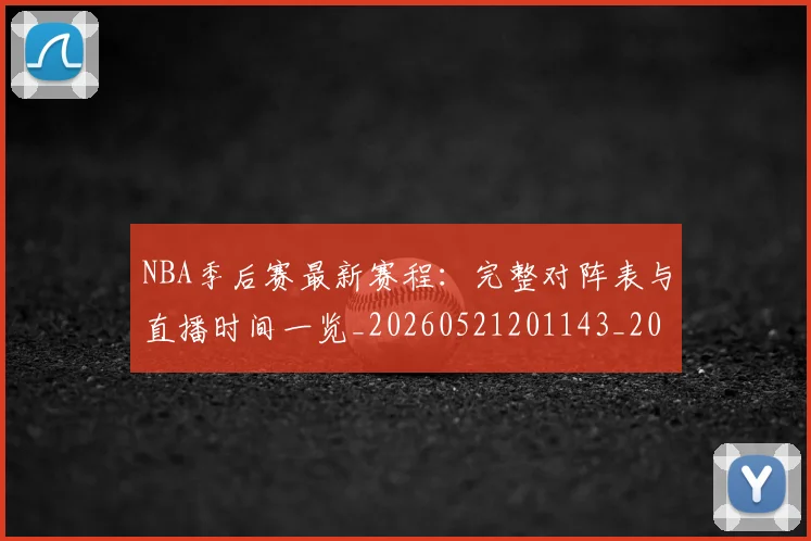 NBA季后赛最新赛程：完整对阵表与直播时间一览_20260521201143_20260714211924