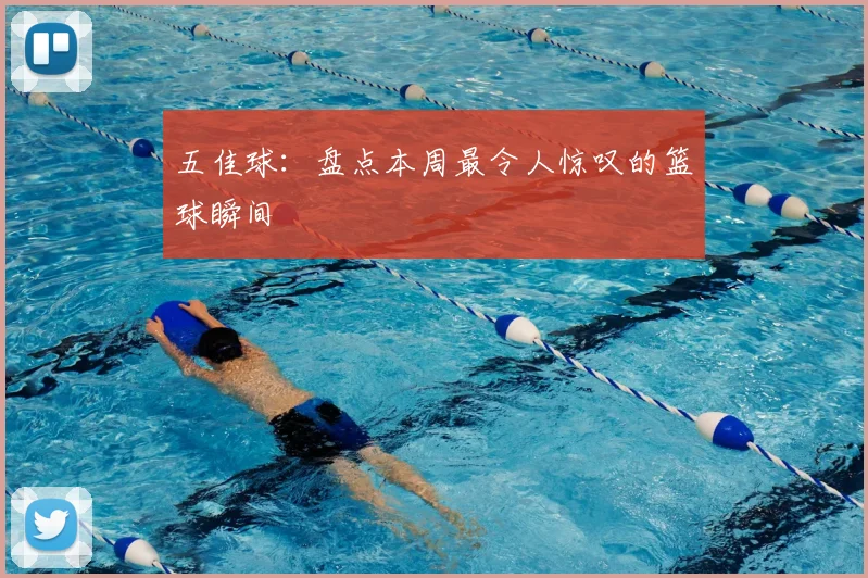 五佳球：盘点本周最令人惊叹的篮球瞬间