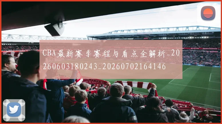 CBA最新赛季赛程与看点全解析_20260603180243_20260702164146