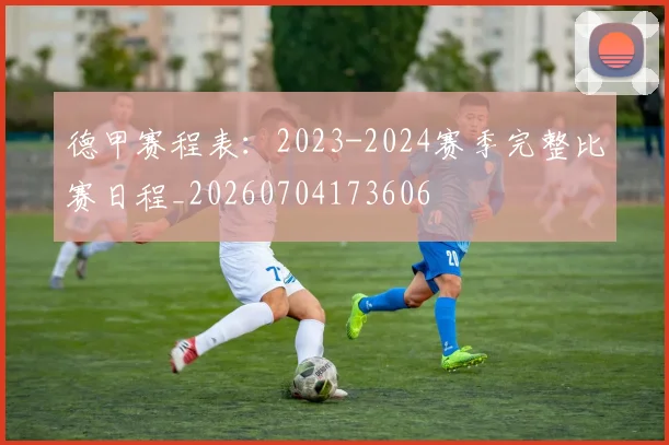 德甲赛程表:2023-2024赛季完整比赛日程_20260704173606