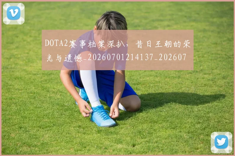 DOTA2赛事档案深扒，昔日王朝的荣光与遗憾_20260701214137_20260713232833