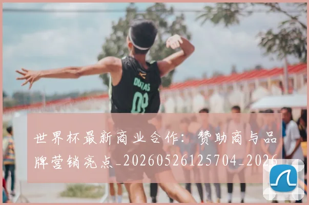 世界杯最新商业合作:赞助商与品牌营销亮点_20260526125704_20260715191749
